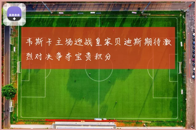 韦斯卡主场迎战皇家贝迪斯期待激烈对决争夺宝贵积分