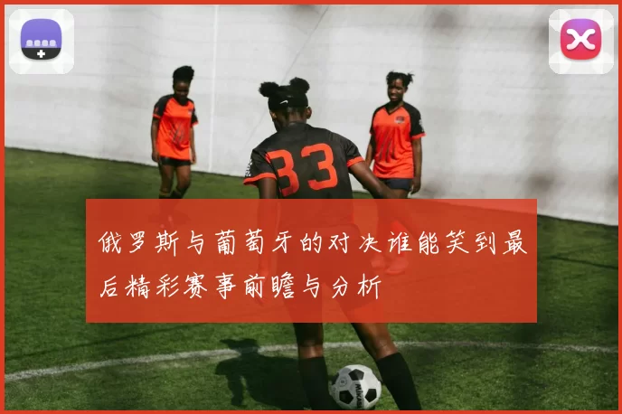 俄罗斯与葡萄牙的对决谁能笑到最后精彩赛事前瞻与分析