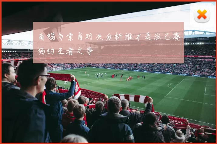 南锡与索肖对决分析谁才是法乙赛场的王者之争