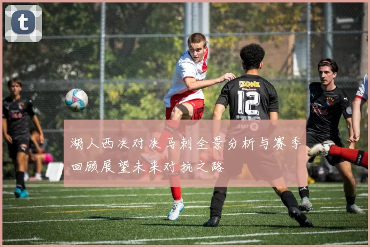 湖人西决对决马刺全景分析与赛季回顾展望未来对抗之路