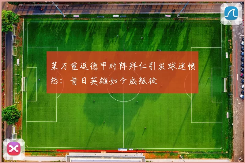 莱万重返德甲对阵拜仁引发球迷愤怒：昔日英雄如今成叛徒