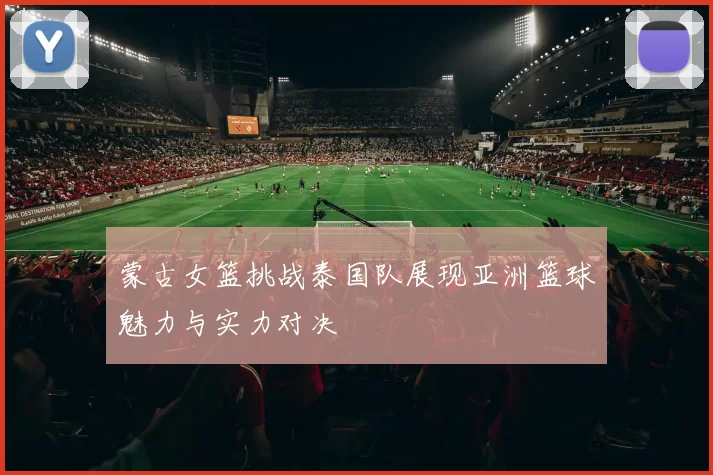 蒙古女篮挑战泰国队展现亚洲篮球魅力与实力对决