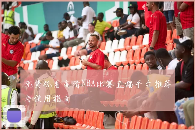 免费观看高清NBA比赛直播平台推荐与使用指南
