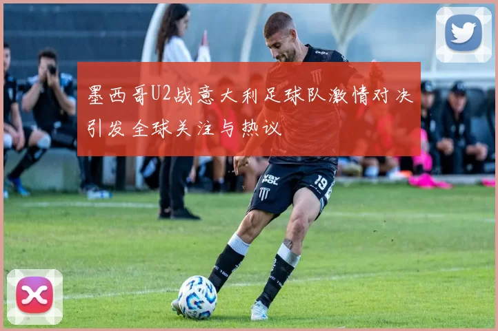 墨西哥U2战意大利足球队激情对决引发全球关注与热议