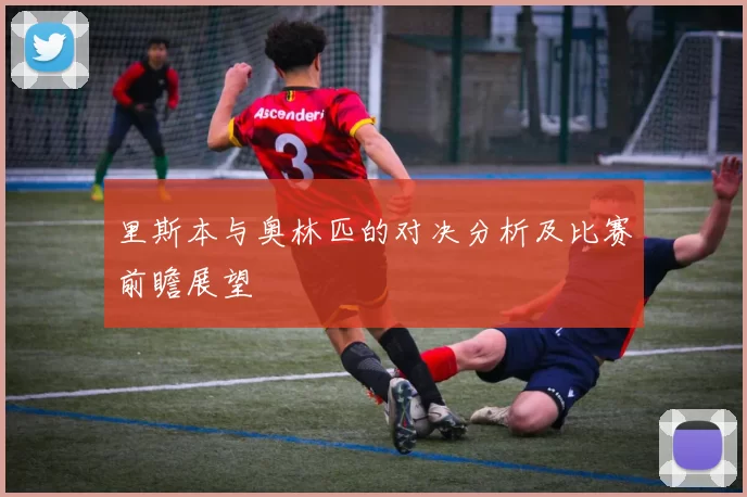 里斯本与奥林匹的对决分析及比赛前瞻展望