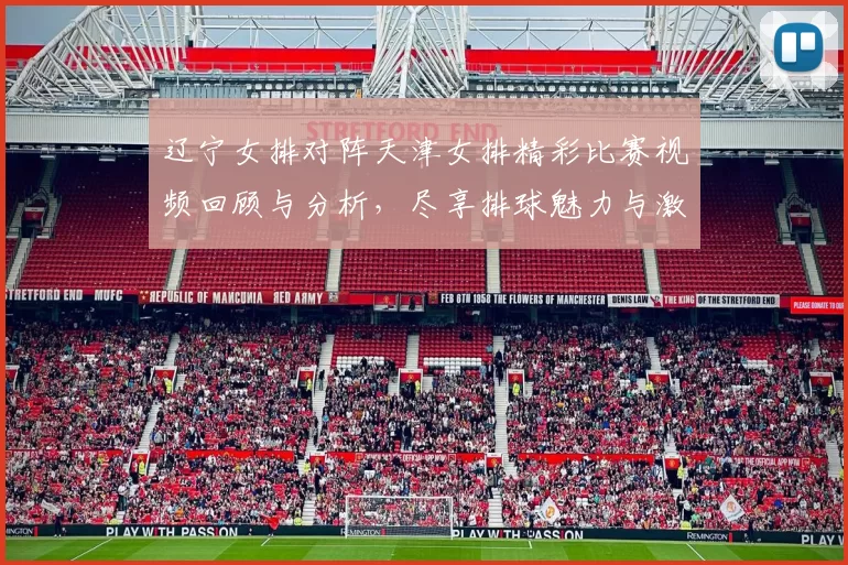 辽宁女排对阵天津女排精彩比赛视频回顾与分析，尽享排球魅力与激情时刻