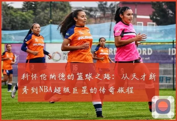 科怀伦纳德的篮球之路：从天才新秀到NBA超级巨星的传奇旅程