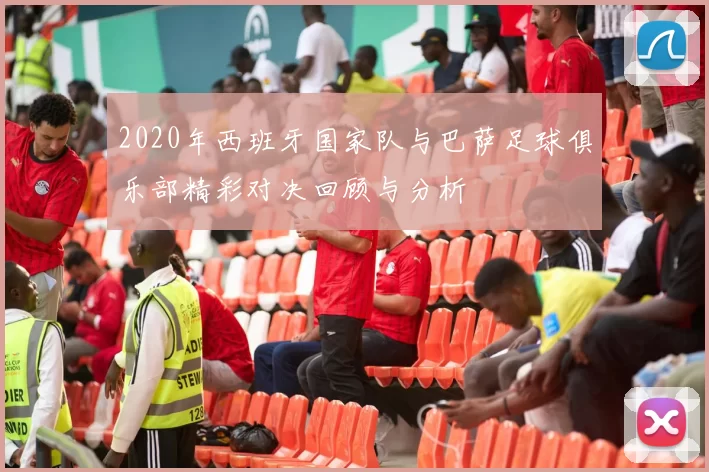 2020年西班牙国家队与巴萨足球俱乐部精彩对决回顾与分析