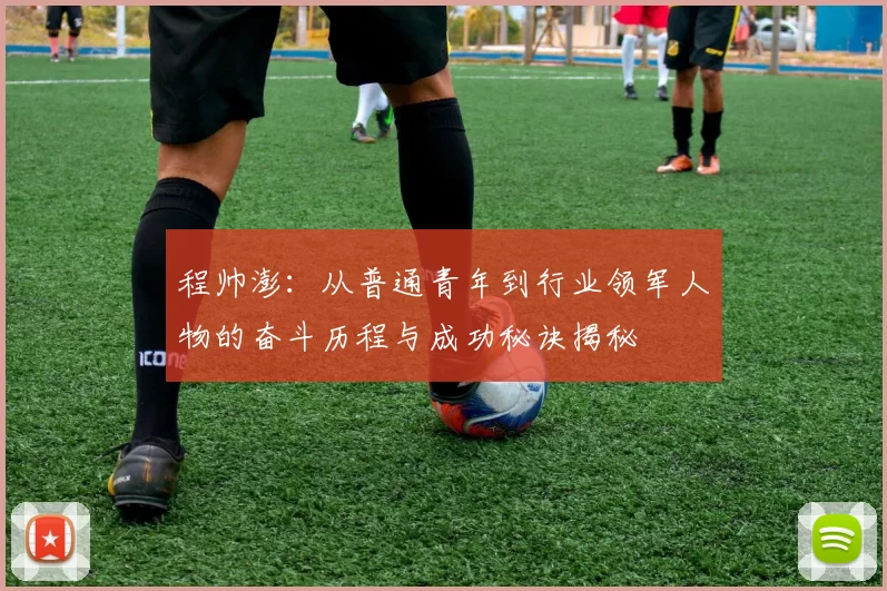 程帅澎：从普通青年到行业领军人物的奋斗历程与成功秘诀揭秘