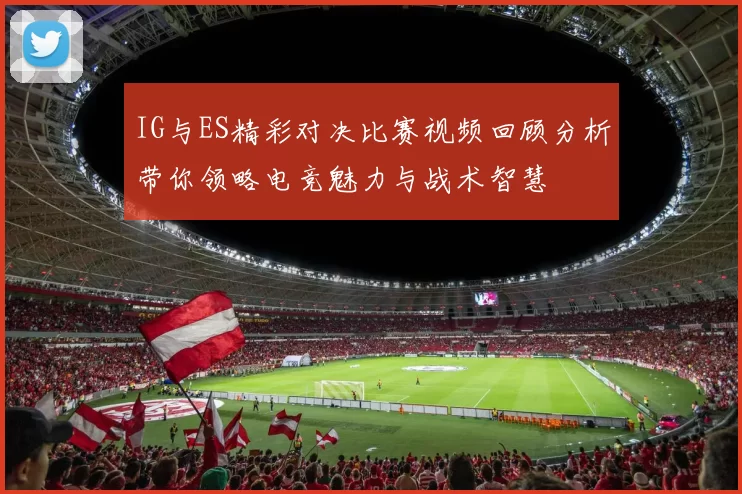 IG与ES精彩对决比赛视频回顾分析带你领略电竞魅力与战术智慧