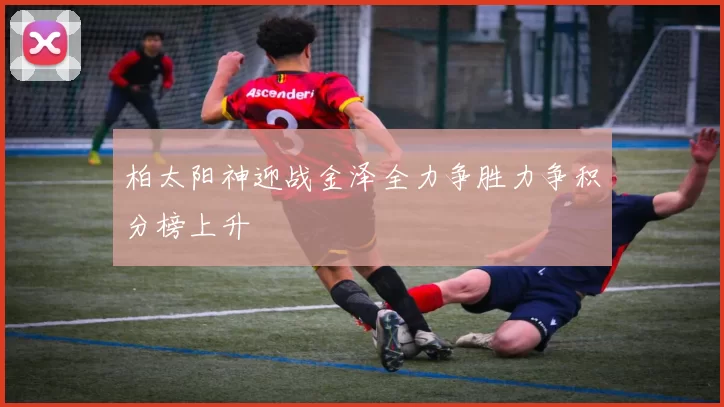柏太阳神迎战金泽全力争胜力争积分榜上升