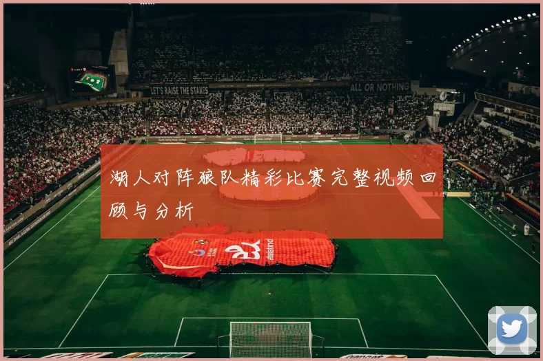 湖人对阵狼队精彩比赛完整视频回顾与分析