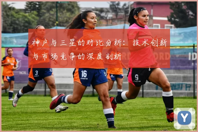 神户与三星的对比分析：技术创新与市场竞争的深度剖析