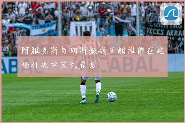 阿雅克斯与朗斯激战正酣谁能在这场对决中笑到最后